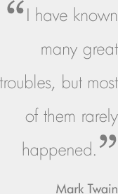 ‘I have known many great troubles, but most of them rarely happened.’ Mark Twain
